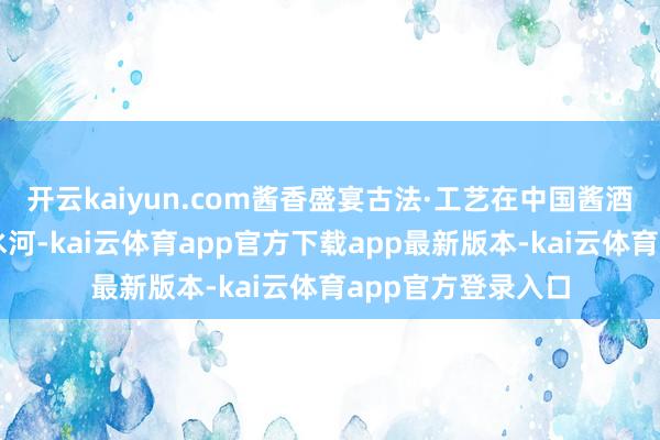 开云kaiyun.com酱香盛宴古法·工艺在中国酱酒黄金产区贵州赤水河-kai云体育app官方下载app最新版本-kai云体育app官方登录入口