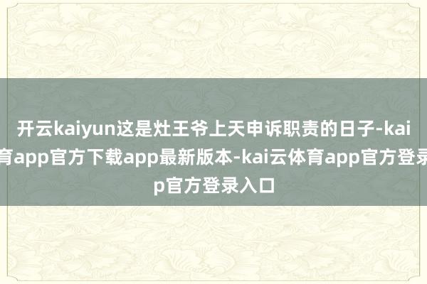 开云kaiyun这是灶王爷上天申诉职责的日子-kai云体育app官方下载app最新版本-kai云体育app官方登录入口