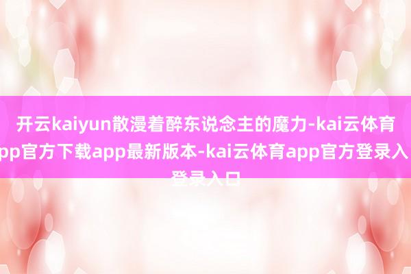 开云kaiyun散漫着醉东说念主的魔力-kai云体育app官方下载app最新版本-kai云体育app官方登录入口