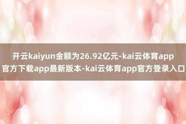 开云kaiyun金额为26.92亿元-kai云体育app官方下载app最新版本-kai云体育app官方登录入口