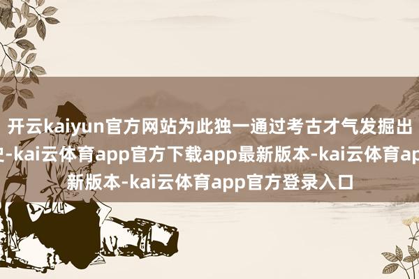 开云kaiyun官方网站为此独一通过考古才气发掘出更多的契丹历史-kai云体育app官方下载app最新版本-kai云体育app官方登录入口