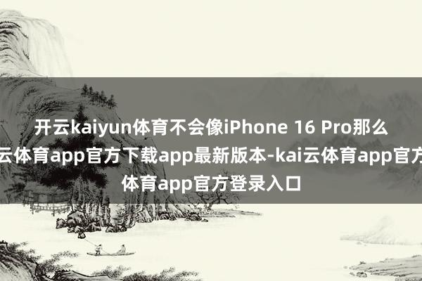 开云kaiyun体育不会像iPhone 16 Pro那么省略-kai云体育app官方下载app最新版本-kai云体育app官方登录入口
