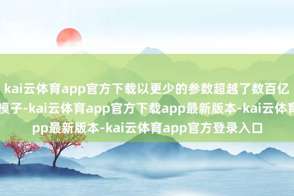 kai云体育app官方下载以更少的参数超越了数百亿乃至千亿参数的大模子-kai云体育app官方下载app最新版本-kai云体育app官方登录入口