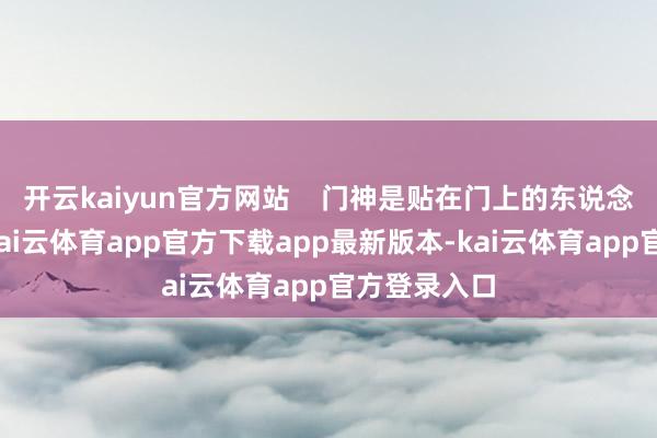 开云kaiyun官方网站    门神是贴在门上的东说念主物形象-kai云体育app官方下载app最新版本-kai云体育app官方登录入口