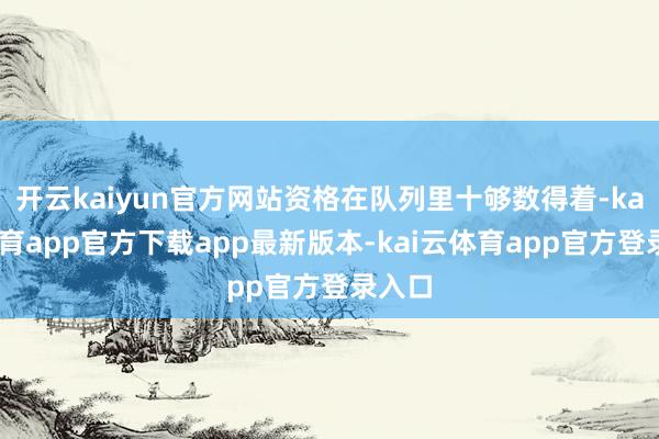 开云kaiyun官方网站资格在队列里十够数得着-kai云体育app官方下载app最新版本-kai云体育app官方登录入口