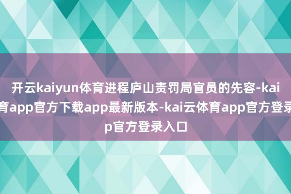 开云kaiyun体育进程庐山责罚局官员的先容-kai云体育app官方下载app最新版本-kai云体育app官方登录入口