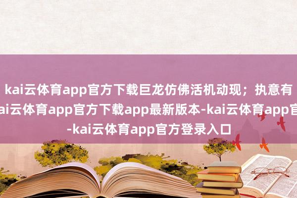 kai云体育app官方下载巨龙仿佛活机动现；执意有劲的醒狮-kai云体育app官方下载app最新版本-kai云体育app官方登录入口