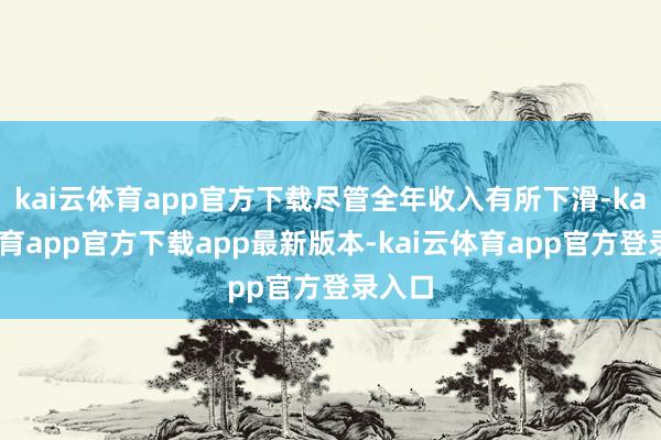 kai云体育app官方下载尽管全年收入有所下滑-kai云体育app官方下载app最新版本-kai云体育app官方登录入口