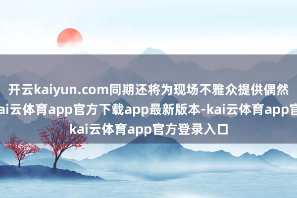 开云kaiyun.com同期还将为现场不雅众提供偶然风险保障-kai云体育app官方下载app最新版本-kai云体育app官方登录入口