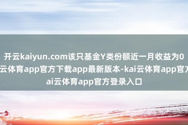 开云kaiyun.com该只基金Y类份额近一月收益为0.68%-kai云体育app官方下载app最新版本-kai云体育app官方登录入口