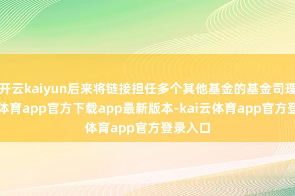 开云kaiyun后来将链接担任多个其他基金的基金司理-kai云体育app官方下载app最新版本-kai云体育app官方登录入口