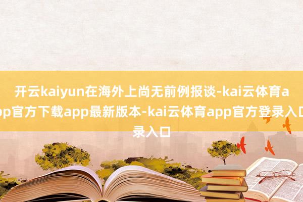 开云kaiyun在海外上尚无前例报谈-kai云体育app官方下载app最新版本-kai云体育app官方登录入口