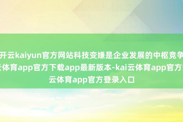 开云kaiyun官方网站科技变嫌是企业发展的中枢竞争力-kai云体育app官方下载app最新版本-kai云体育app官方登录入口