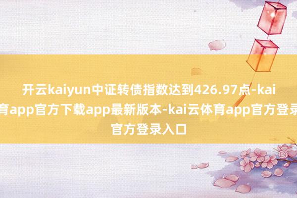 开云kaiyun中证转债指数达到426.97点-kai云体育app官方下载app最新版本-kai云体育app官方登录入口
