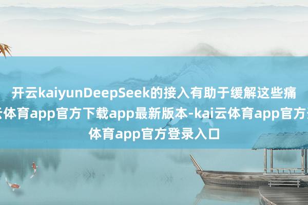 开云kaiyunDeepSeek的接入有助于缓解这些痛点-kai云体育app官方下载app最新版本-kai云体育app官方登录入口