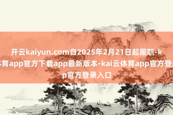 开云kaiyun.com自2025年2月21日起履职-kai云体育app官方下载app最新版本-kai云体育app官方登录入口