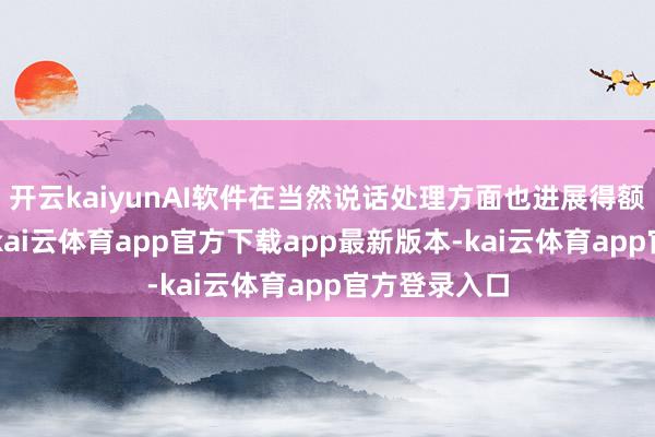 开云kaiyunAI软件在当然说话处理方面也进展得额外“贴心”-kai云体育app官方下载app最新版本-kai云体育app官方登录入口