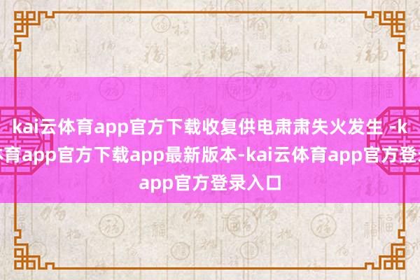 kai云体育app官方下载收复供电肃肃失火发生 -kai云体育app官方下载app最新版本-kai云体育app官方登录入口