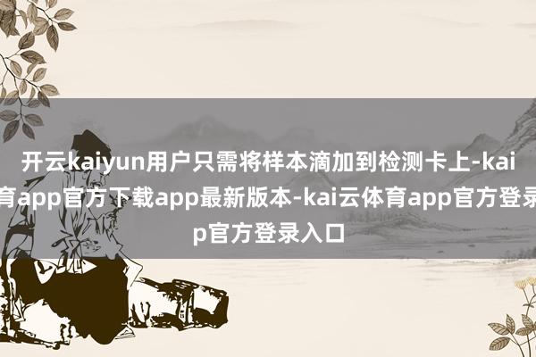 开云kaiyun用户只需将样本滴加到检测卡上-kai云体育app官方下载app最新版本-kai云体育app官方登录入口