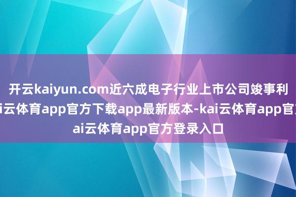开云kaiyun.com近六成电子行业上市公司竣事利润增长-kai云体育app官方下载app最新版本-kai云体育app官方登录入口