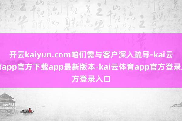 开云kaiyun.com咱们需与客户深入疏导-kai云体育app官方下载app最新版本-kai云体育app官方登录入口