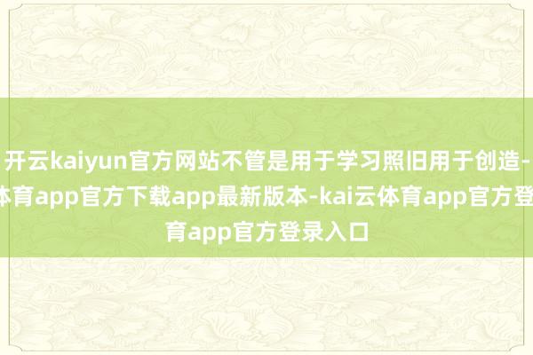 开云kaiyun官方网站不管是用于学习照旧用于创造-kai云体育app官方下载app最新版本-kai云体育app官方登录入口