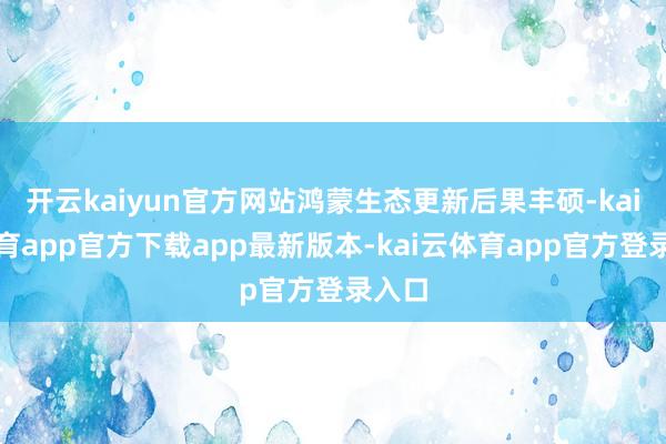 开云kaiyun官方网站鸿蒙生态更新后果丰硕-kai云体育app官方下载app最新版本-kai云体育app官方登录入口