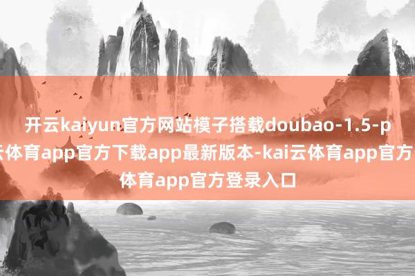 开云kaiyun官方网站模子搭载doubao-1.5-pro-kai云体育app官方下载app最新版本-kai云体育app官方登录入口