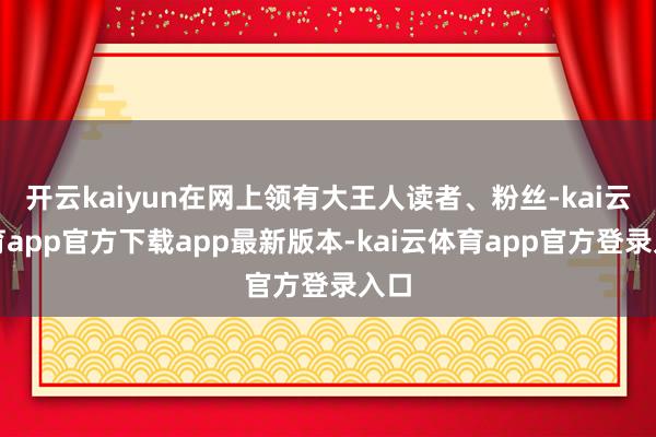开云kaiyun在网上领有大王人读者、粉丝-kai云体育app官方下载app最新版本-kai云体育app官方登录入口