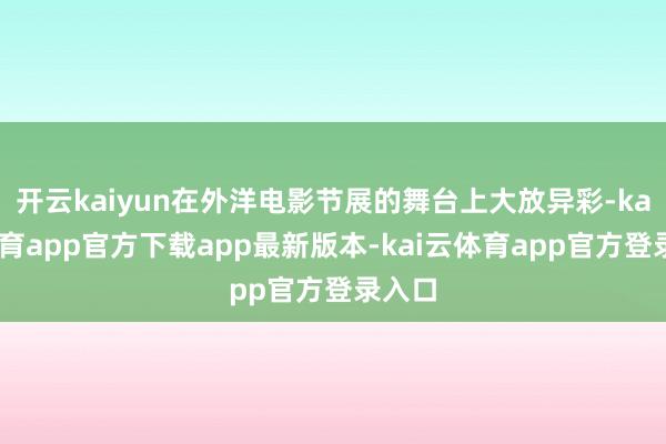 开云kaiyun在外洋电影节展的舞台上大放异彩-kai云体育app官方下载app最新版本-kai云体育app官方登录入口