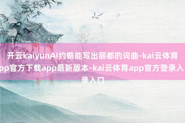 开云kaiyunAI约略能写出丽都的词曲-kai云体育app官方下载app最新版本-kai云体育app官方登录入口