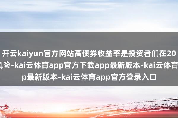 开云kaiyun官方网站高债券收益率是投资者们在2025年需要寄望的风险-kai云体育app官方下载app最新版本-kai云体育app官方登录入口