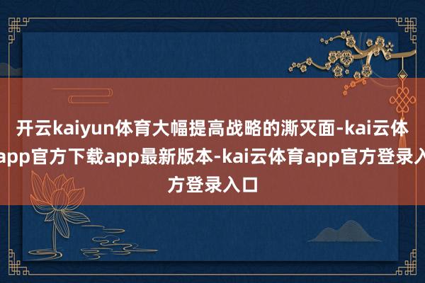 开云kaiyun体育大幅提高战略的澌灭面-kai云体育app官方下载app最新版本-kai云体育app官方登录入口