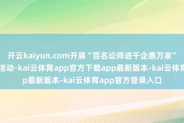 开云kaiyun.com开展“百名讼师进千企惠万家”之巾帼普法维权周活动-kai云体育app官方下载app最新版本-kai云体育app官方登录入口