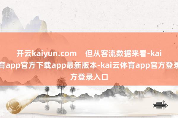 开云kaiyun.com    但从客流数据来看-kai云体育app官方下载app最新版本-kai云体育app官方登录入口