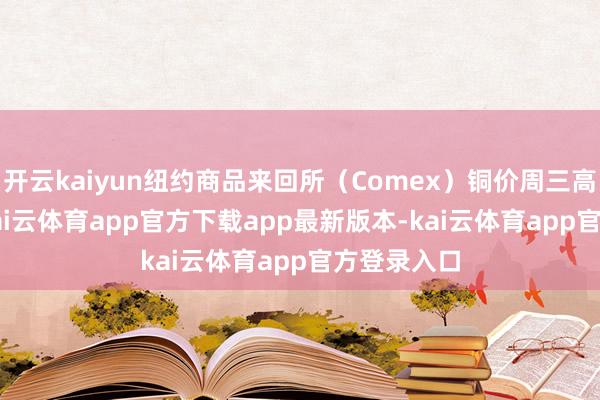 开云kaiyun纽约商品来回所(Comex)铜价周三高潮3.1%-kai云体育app官方下载app最新版本-kai云体育app官方登录入口