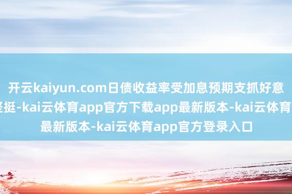 开云kaiyun.com日债收益率受加息预期支抓好意思债收益率保抓坚挺-kai云体育app官方下载app最新版本-kai云体育app官方登录入口