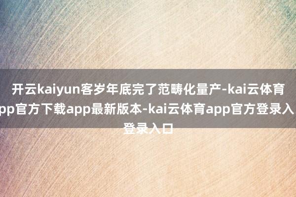 开云kaiyun客岁年底完了范畴化量产-kai云体育app官方下载app最新版本-kai云体育app官方登录入口