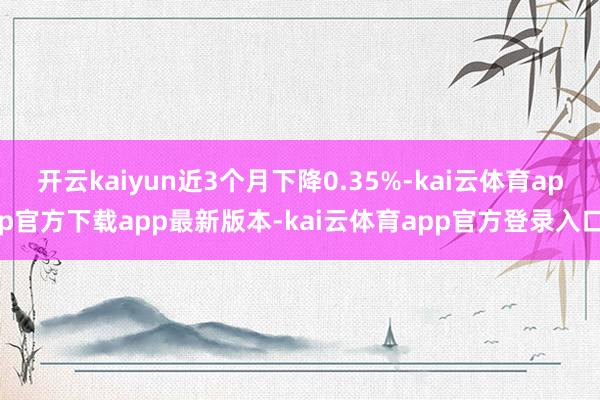 开云kaiyun近3个月下降0.35%-kai云体育app官方下载app最新版本-kai云体育app官方登录入口