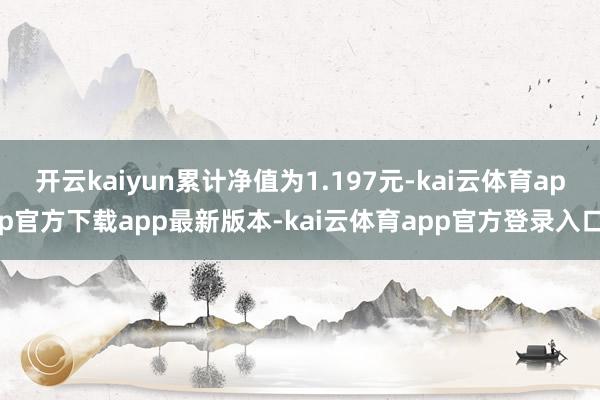 开云kaiyun累计净值为1.197元-kai云体育app官方下载app最新版本-kai云体育app官方登录入口