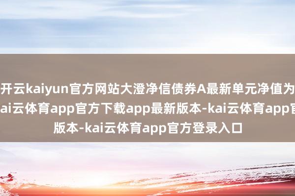 开云kaiyun官方网站大澄净信债券A最新单元净值为1.0351元-kai云体育app官方下载app最新版本-kai云体育app官方登录入口