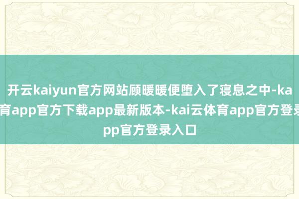 开云kaiyun官方网站顾暖暖便堕入了寝息之中-kai云体育app官方下载app最新版本-kai云体育app官方登录入口
