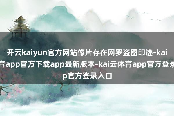 开云kaiyun官方网站像片存在网罗盗图印迹-kai云体育app官方下载app最新版本-kai云体育app官方登录入口