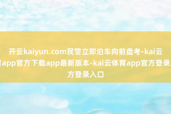 开云kaiyun.com民警立即泊车向前盘考-kai云体育app官方下载app最新版本-kai云体育app官方登录入口