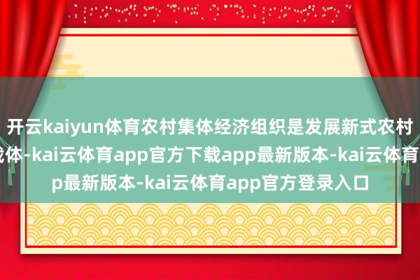 开云kaiyun体育农村集体经济组织是发展新式农村集体经济的主要载体-kai云体育app官方下载app最新版本-kai云体育app官方登录入口