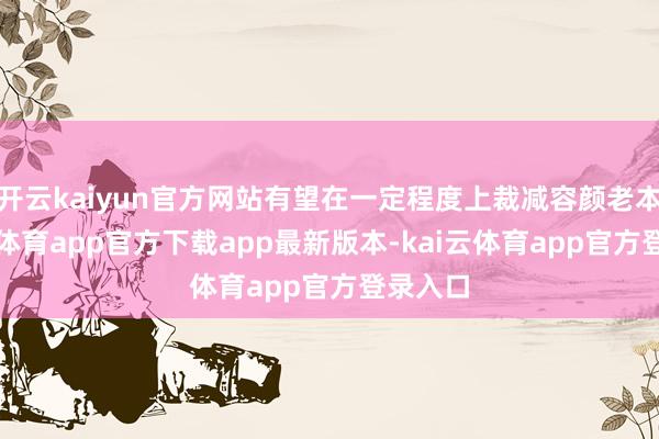 开云kaiyun官方网站有望在一定程度上裁减容颜老本-kai云体育app官方下载app最新版本-kai云体育app官方登录入口