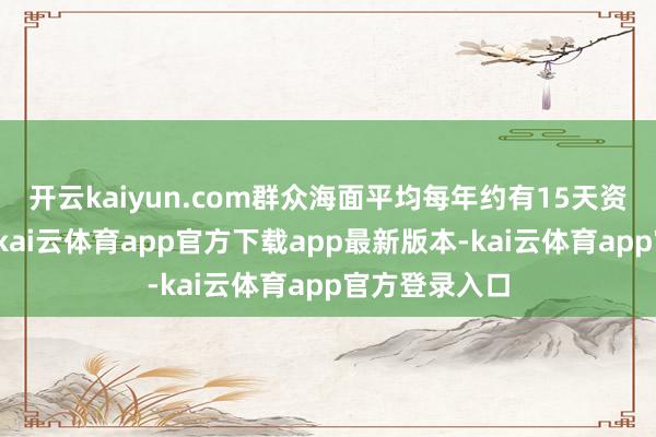 开云kaiyun.com群众海面平均每年约有15天资历极点高温-kai云体育app官方下载app最新版本-kai云体育app官方登录入口