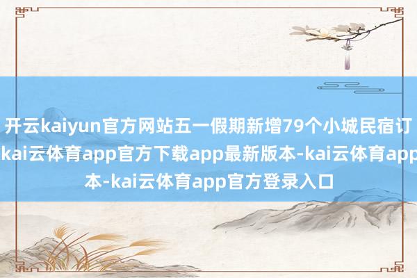 开云kaiyun官方网站五一假期新增79个小城民宿订单已毕0冲破-kai云体育app官方下载app最新版本-kai云体育app官方登录入口
