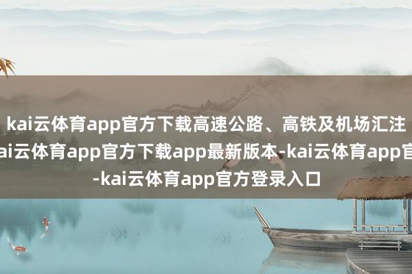 kai云体育app官方下载高速公路、高铁及机场汇注不断拓展-kai云体育app官方下载app最新版本-kai云体育app官方登录入口
