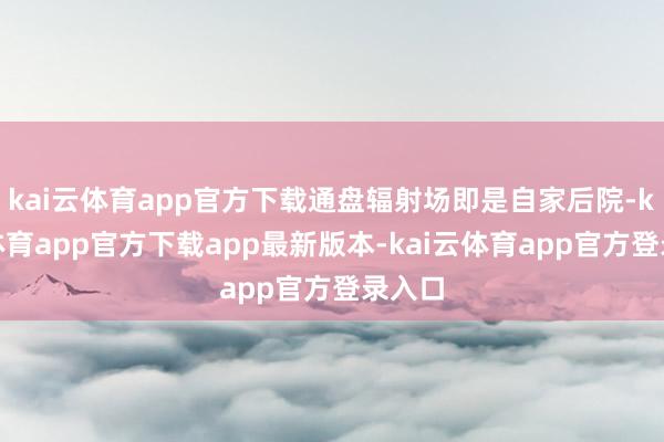 kai云体育app官方下载通盘辐射场即是自家后院-kai云体育app官方下载app最新版本-kai云体育app官方登录入口